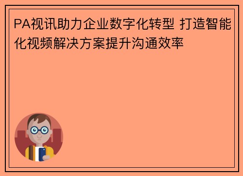 PA视讯助力企业数字化转型 打造智能化视频解决方案提升沟通效率